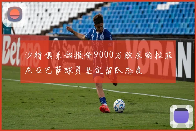 沙特俱乐部报价9000万欧求购拉菲尼亚巴萨球员坚定留队态度