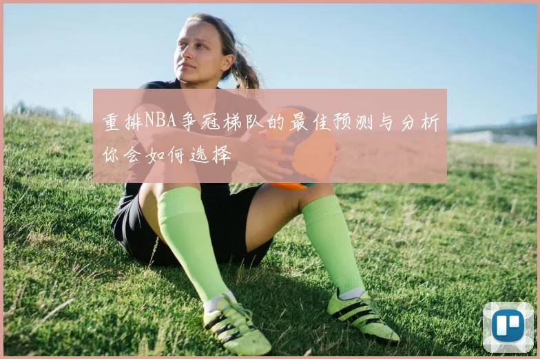 重排NBA争冠梯队的最佳预测与分析你会如何选择
