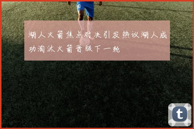 湖人火箭焦点对决引发热议湖人成功淘汰火箭晋级下一轮