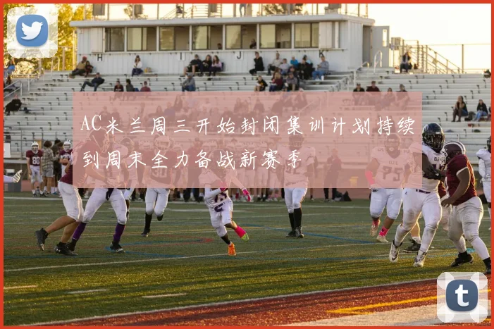 AC米兰周三开始封闭集训计划持续到周末全力备战新赛季