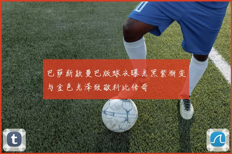 巴萨新款曼巴版球衣曝光黑紫渐变与金色光泽致敬科比传奇