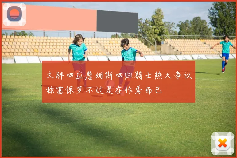 文胖回应詹姆斯回归骑士热火争议称富保罗不过是在作秀而已