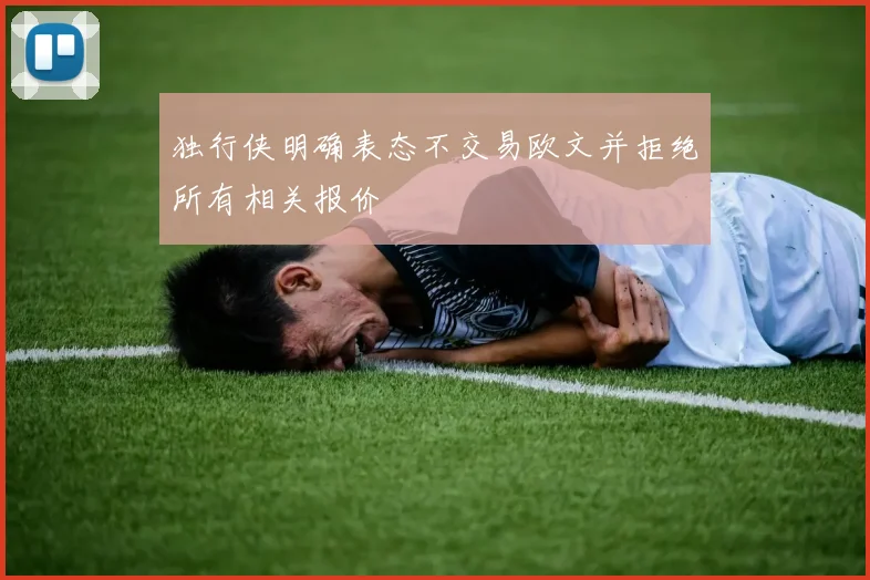 独行侠明确表态不交易欧文并拒绝所有相关报价