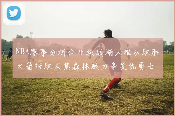 NBA赛事分析公牛挑战湖人难以取胜火箭轻取灰熊森林狼力争复仇勇士