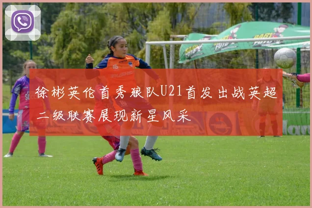 徐彬英伦首秀狼队U21首发出战英超二级联赛展现新星风采