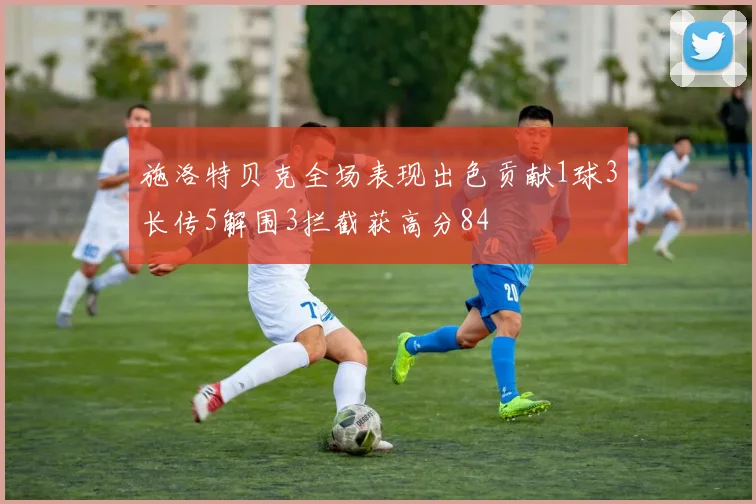 施洛特贝克全场表现出色贡献1球3长传5解围3拦截获高分84