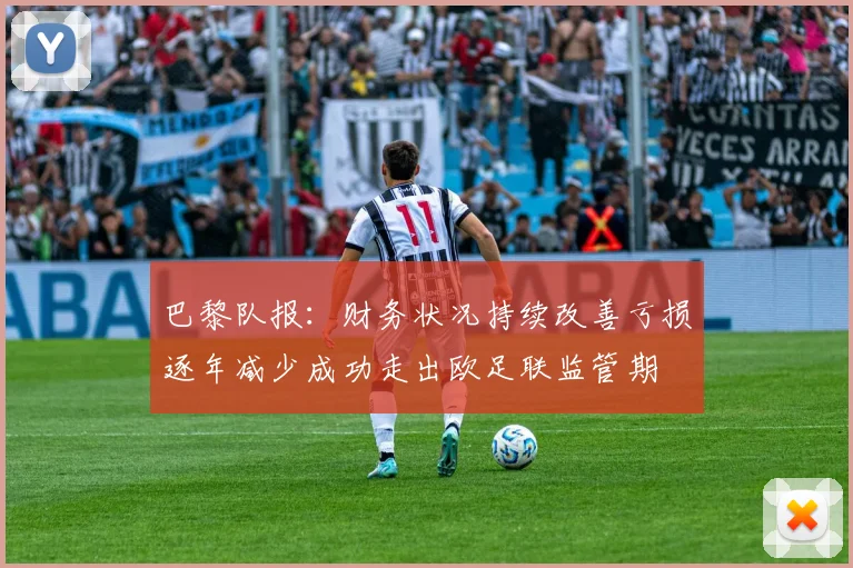 巴黎队报：财务状况持续改善亏损逐年减少成功走出欧足联监管期