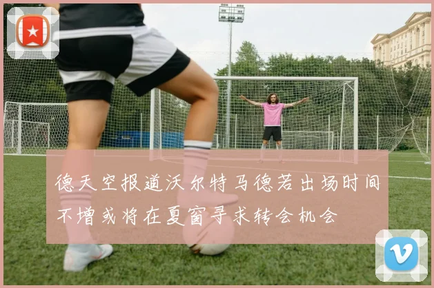 德天空报道沃尔特马德若出场时间不增或将在夏窗寻求转会机会