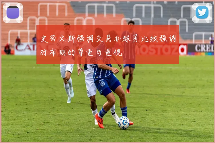 史蒂文斯强调交易非球员比较强调对布朗的尊重与重视