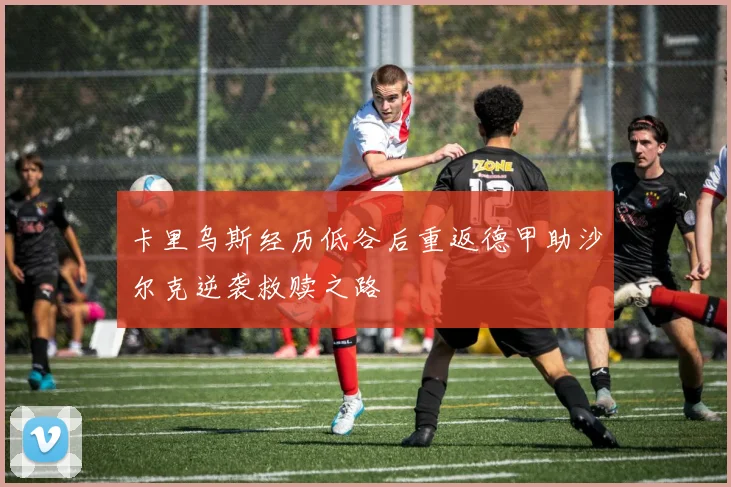 卡里乌斯经历低谷后重返德甲助沙尔克逆袭救赎之路
