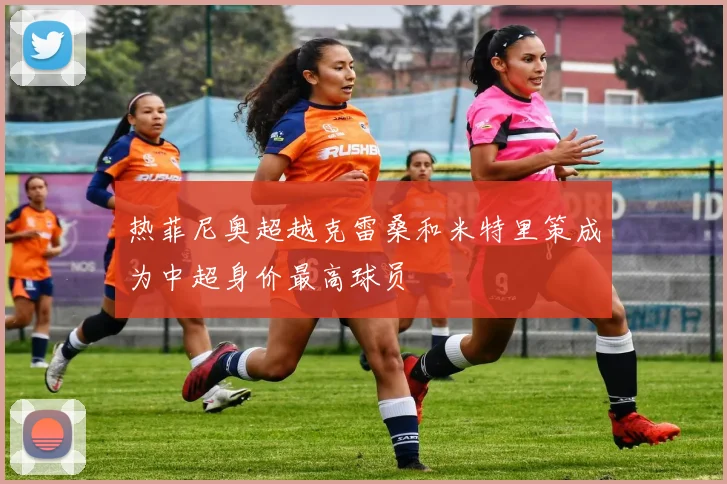 热菲尼奥超越克雷桑和米特里策成为中超身价最高球员