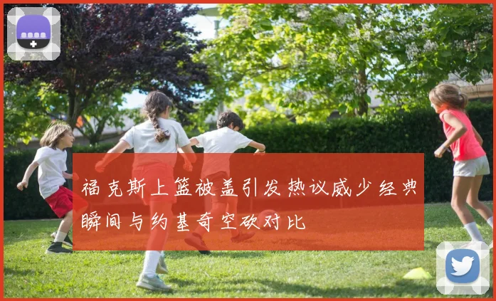 福克斯上篮被盖引发热议威少经典瞬间与约基奇空砍对比