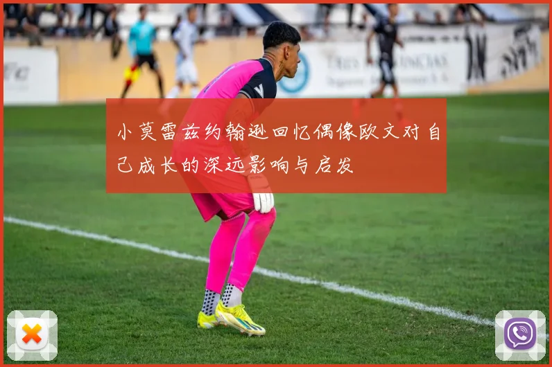 小莫雷兹约翰逊回忆偶像欧文对自己成长的深远影响与启发