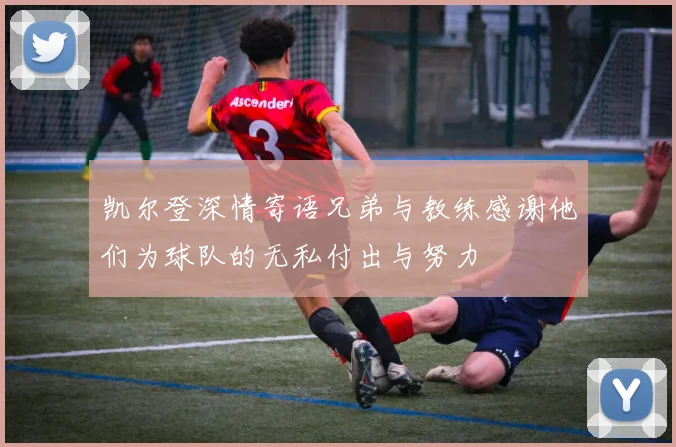 凯尔登深情寄语兄弟与教练感谢他们为球队的无私付出与努力