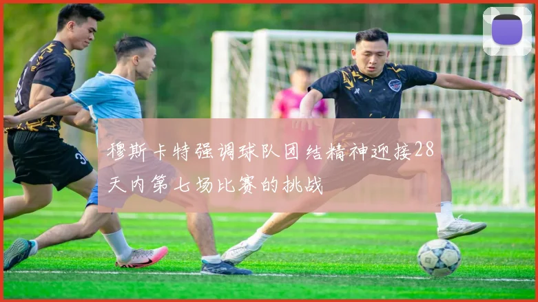 穆斯卡特强调球队团结精神迎接28天内第七场比赛的挑战