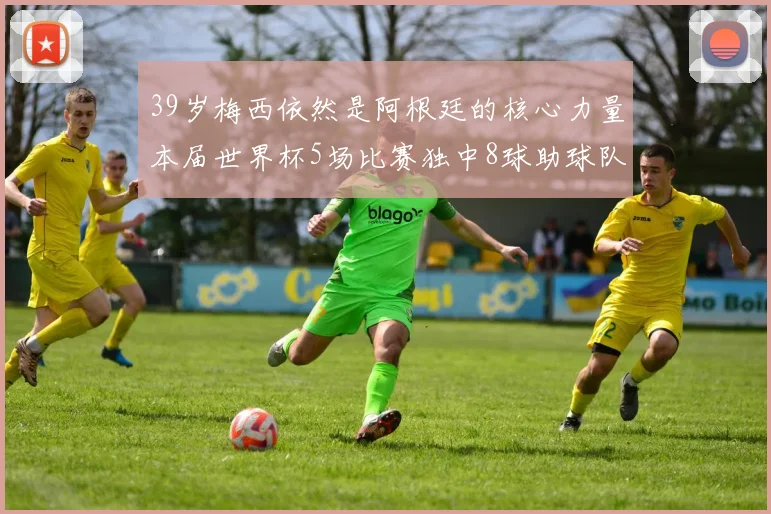 39岁梅西依然是阿根廷的核心力量本届世界杯5场比赛独中8球助球队狂轰14球