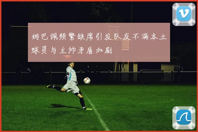 姆巴佩频繁缺席引发队友不满本土球员与主帅矛盾加剧