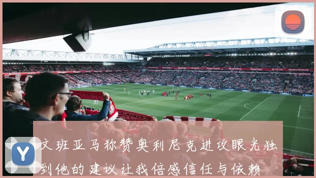 文班亚马称赞奥利尼克进攻眼光独到他的建议让我倍感信任与依赖