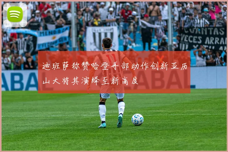 迪班萨称赞哈登手部动作创新亚历山大将其演绎至新高度