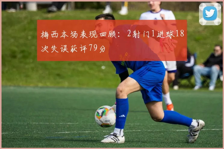 梅西本场表现回顾：2射门1进球18次失误获评79分