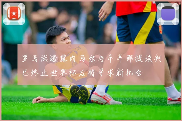 罗马诺透露内马尔与辛辛那提谈判已终止世界杯后将寻求新机会