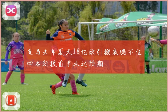 皇马去年夏天18亿欧引援表现不佳四名新援首季未达预期
