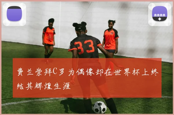 费兰崇拜C罗为偶像却在世界杯上终结其辉煌生涯