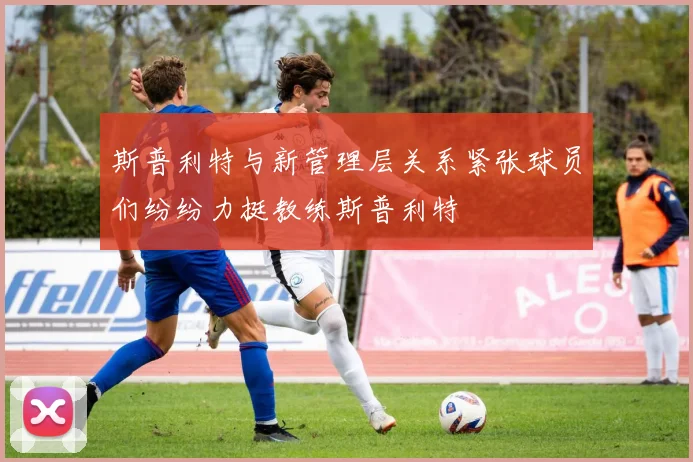 斯普利特与新管理层关系紧张球员们纷纷力挺教练斯普利特